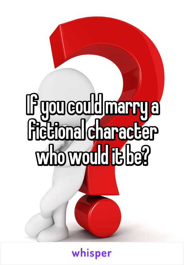 If you could marry a fictional character who would it be?