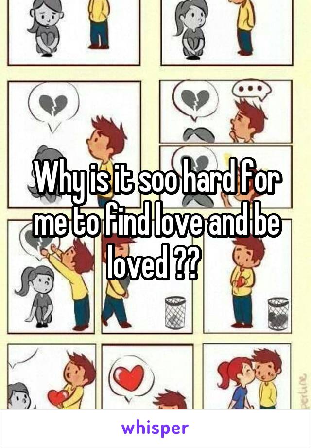 Why is it soo hard for me to find love and be loved ?? 