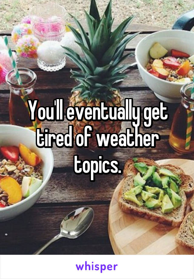 You'll eventually get tired of weather topics.
