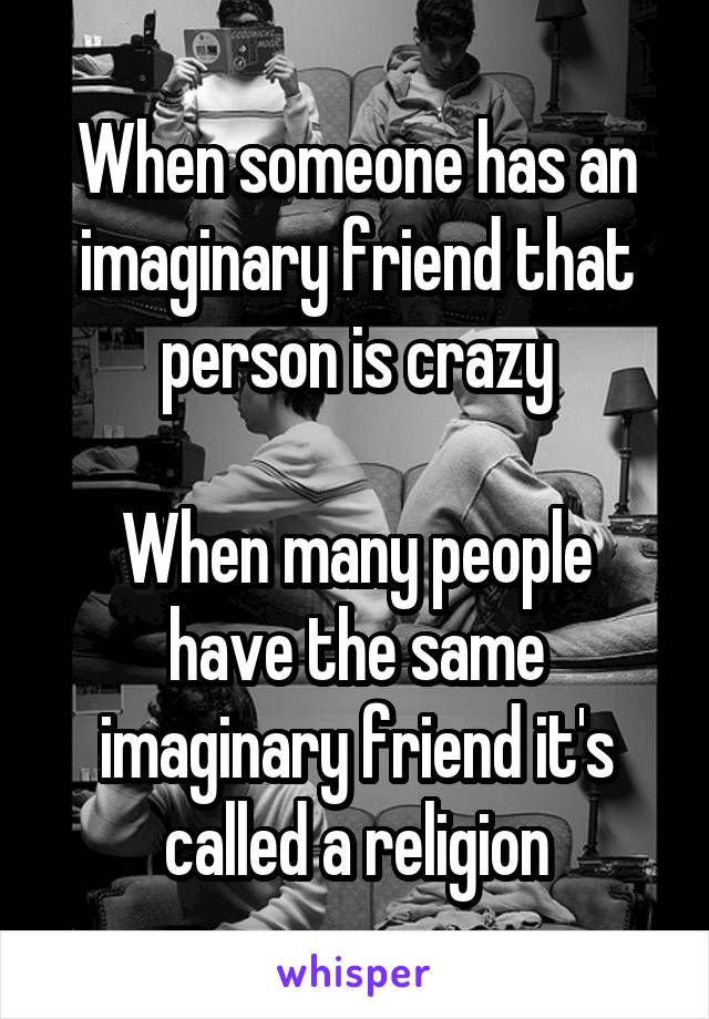 When someone has an imaginary friend that person is crazy

When many people have the same imaginary friend it's called a religion
