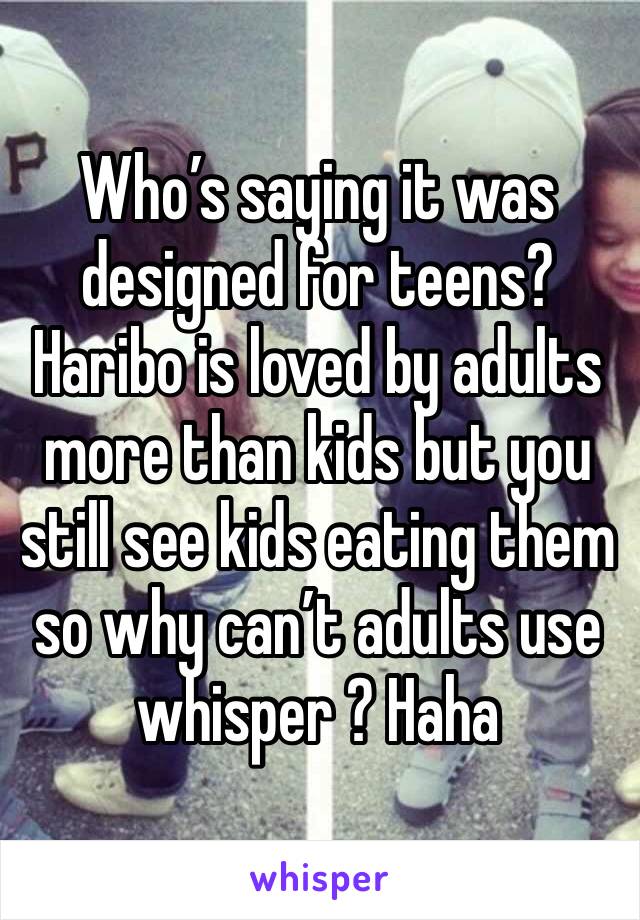 Who’s saying it was designed for teens? Haribo is loved by adults more than kids but you still see kids eating them so why can’t adults use whisper ? Haha