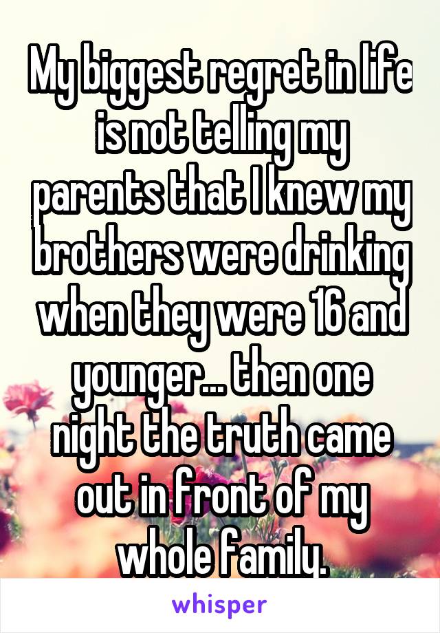 My biggest regret in life is not telling my parents that I knew my brothers were drinking when they were 16 and younger... then one night the truth came out in front of my whole family.