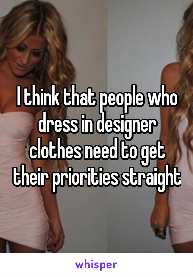 I think that people who dress in designer clothes need to get their priorities straight