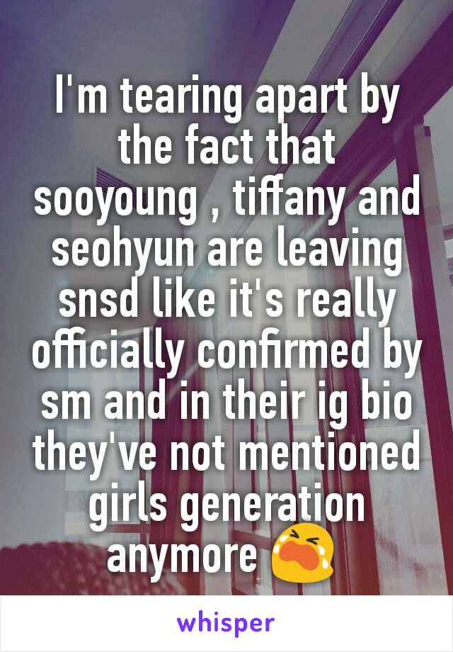 I'm tearing apart by the fact that sooyoung , tiffany and seohyun are leaving snsd like it's really officially confirmed by sm and in their ig bio they've not mentioned girls generation anymore 😭 