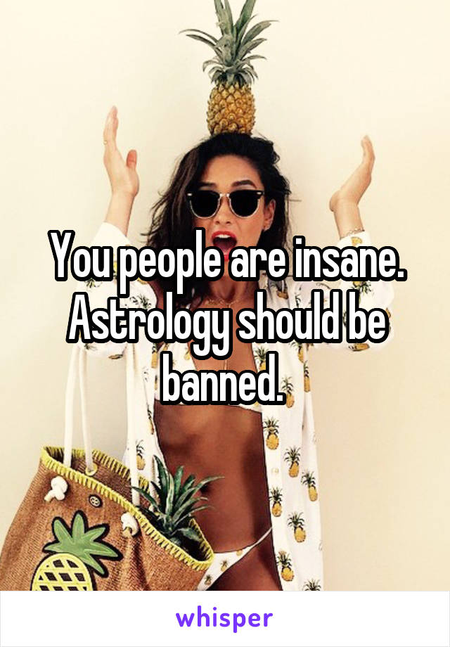 You people are insane. Astrology should be banned. 