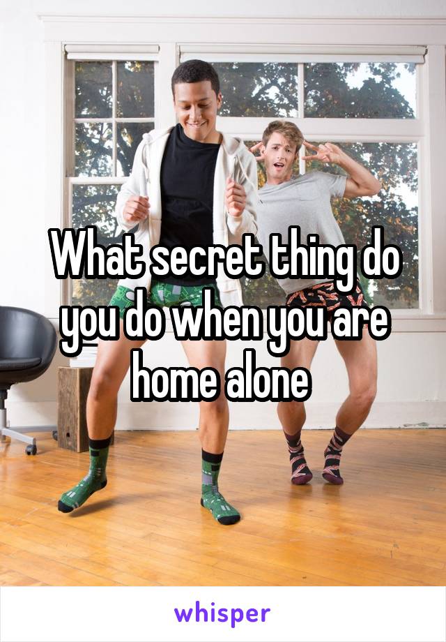 What secret thing do you do when you are home alone 