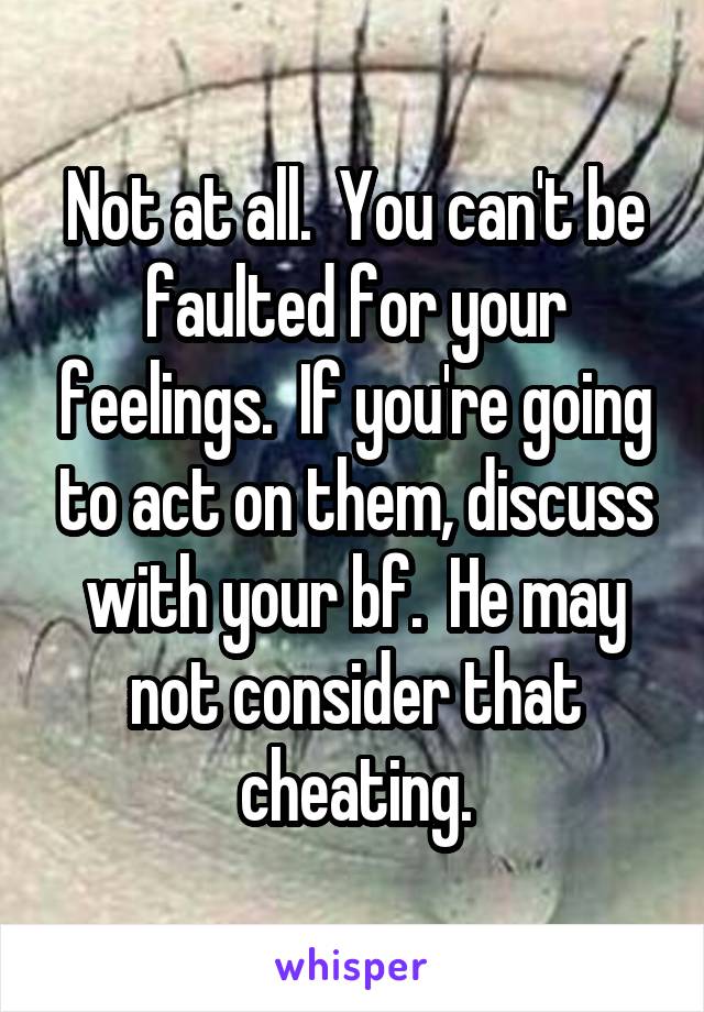 Not at all.  You can't be faulted for your feelings.  If you're going to act on them, discuss with your bf.  He may not consider that cheating.