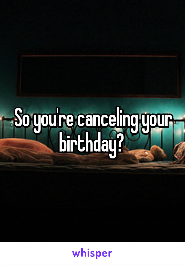 So you're canceling your birthday? 