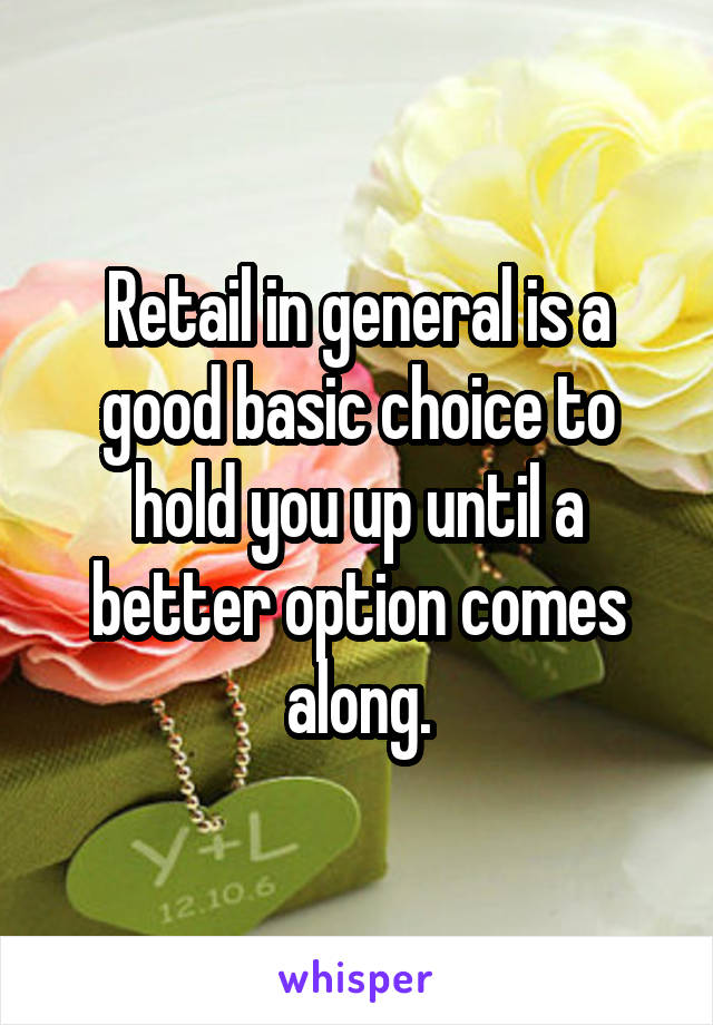 Retail in general is a good basic choice to hold you up until a better option comes along.