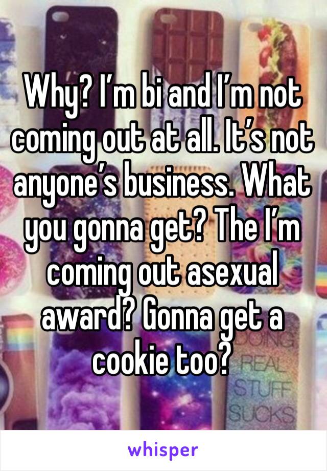 Why? I’m bi and I’m not coming out at all. It’s not anyone’s business. What you gonna get? The I’m coming out asexual award? Gonna get a cookie too? 