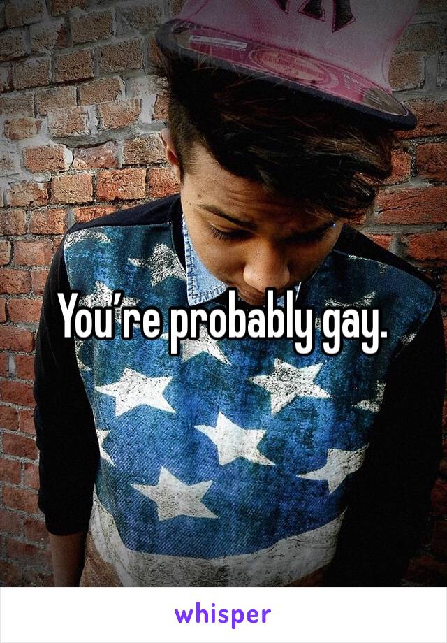 You’re probably gay. 