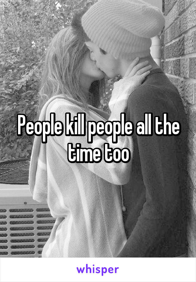 People kill people all the time too