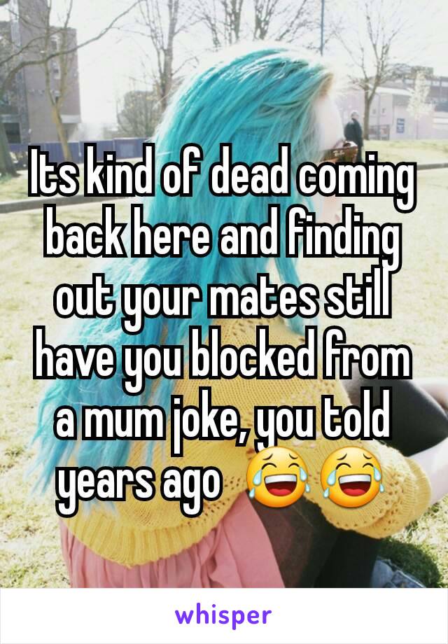 Its kind of dead coming back here and finding out your mates still have you blocked from a mum joke, you told years ago  😂😂