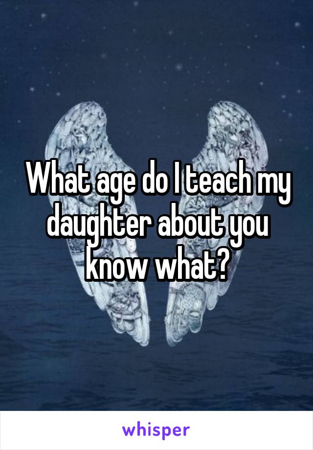 What age do I teach my daughter about you know what?