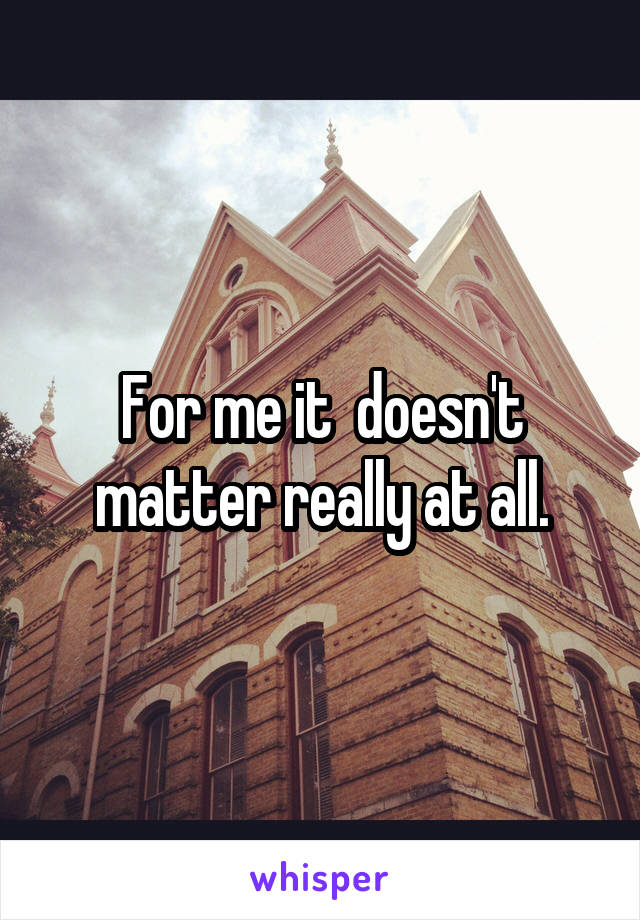 For me it  doesn't matter really at all.