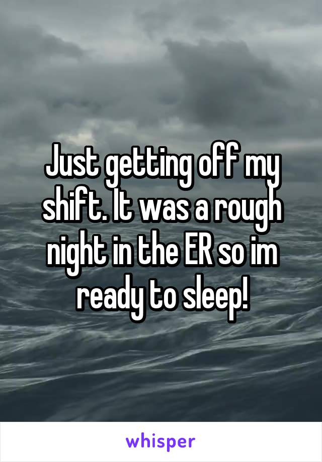 Just getting off my shift. It was a rough night in the ER so im ready to sleep!