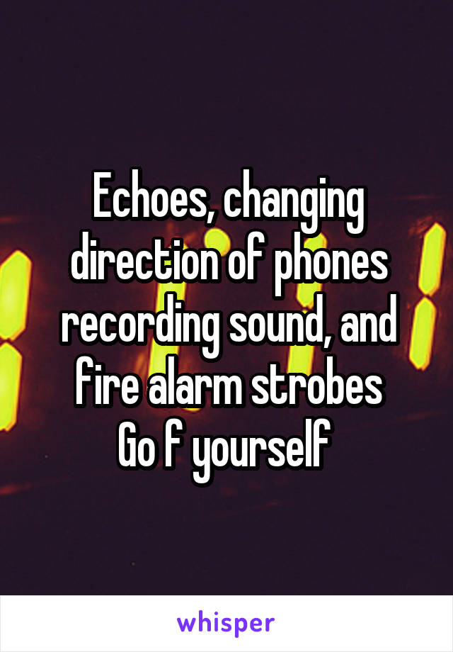 Echoes, changing direction of phones recording sound, and fire alarm strobes
Go f yourself 