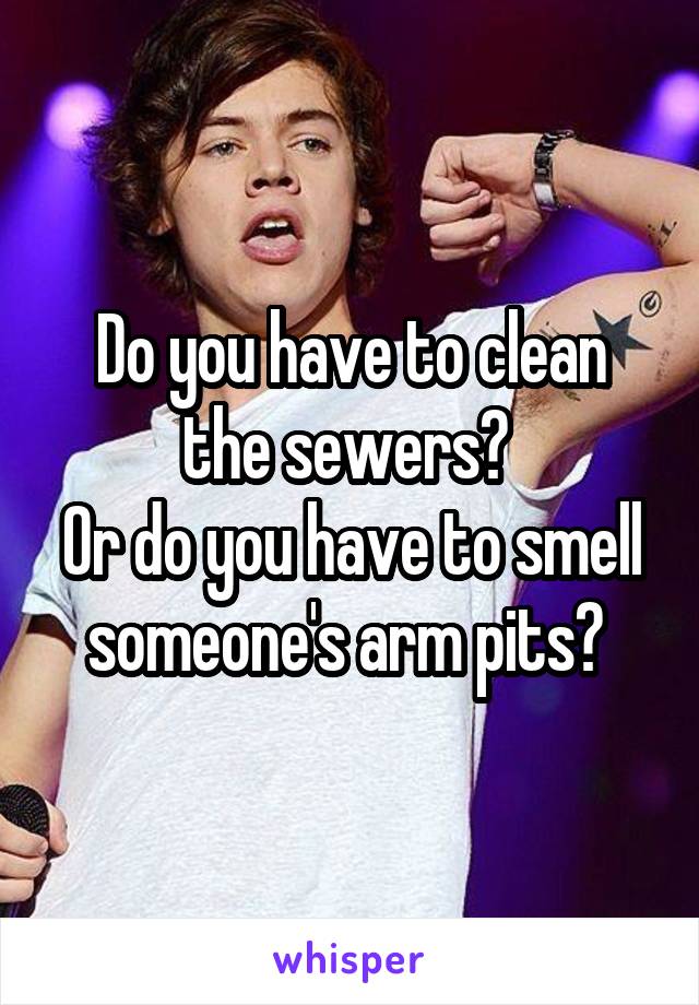 Do you have to clean the sewers? 
Or do you have to smell someone's arm pits? 
