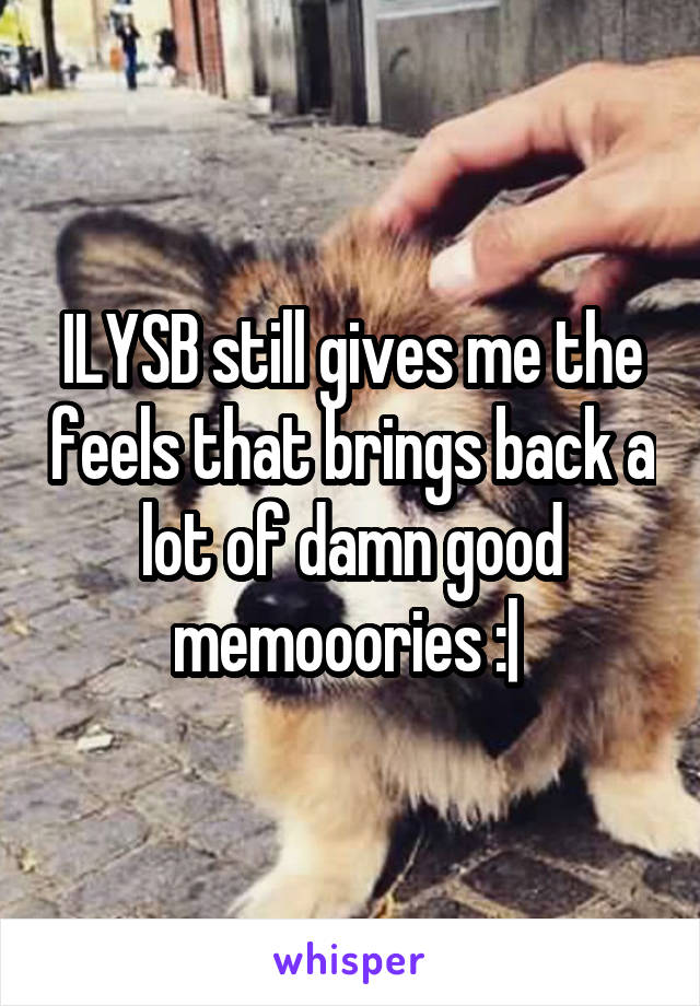 ILYSB still gives me the feels that brings back a lot of damn good memooories :| 