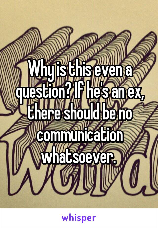 Why is this even a question? If he's an ex, there should be no communication whatsoever. 