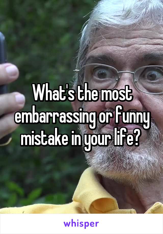 What's the most embarrassing or funny mistake in your life? 