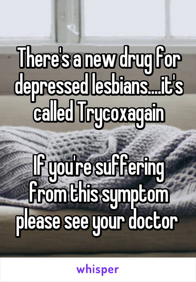 There's a new drug for depressed lesbians....it's called Trycoxagain

If you're suffering from this symptom please see your doctor 