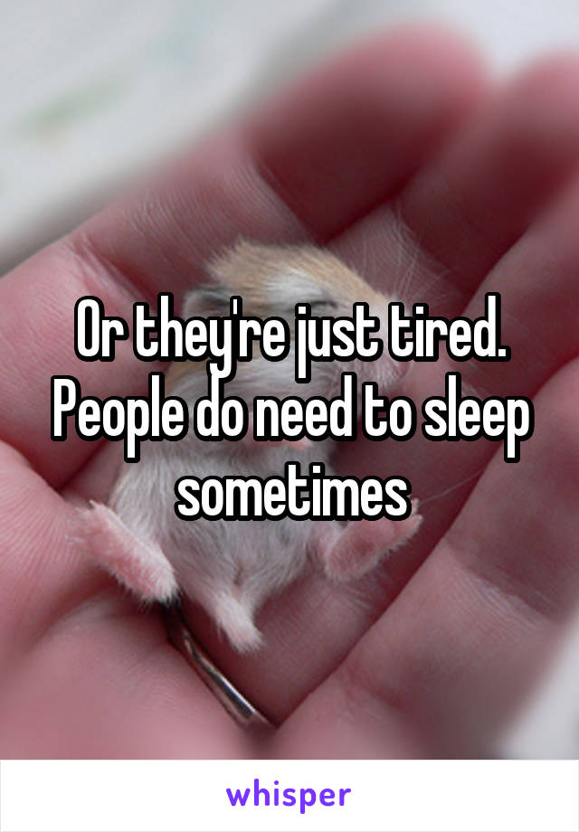 Or they're just tired. People do need to sleep sometimes