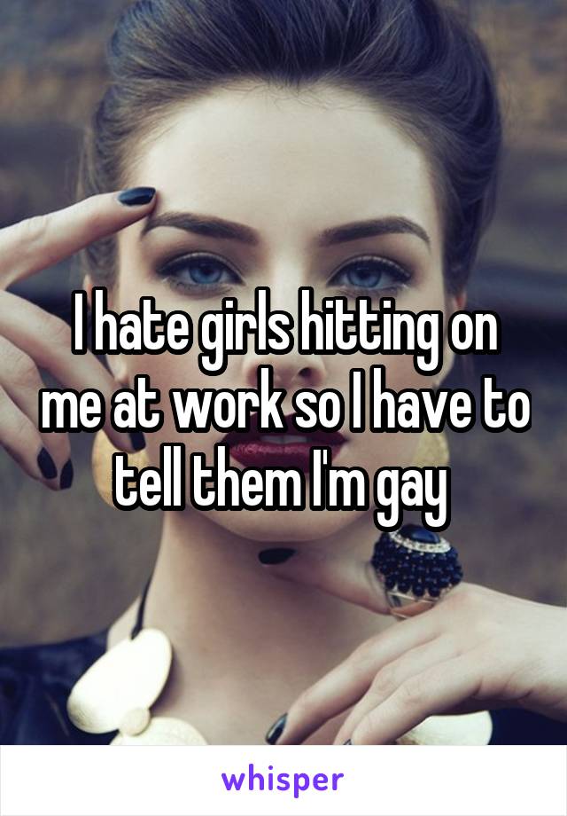 I hate girls hitting on me at work so I have to tell them I'm gay 
