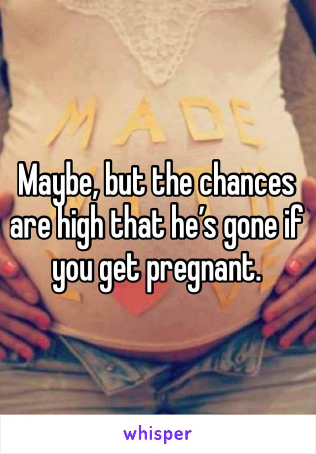 Maybe, but the chances are high that he’s gone if you get pregnant. 