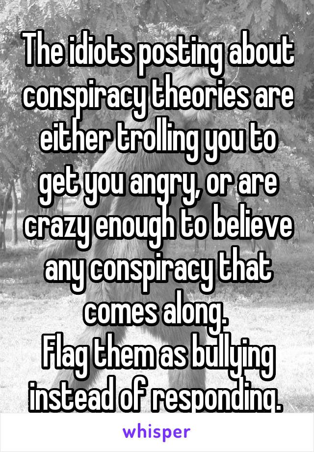 The idiots posting about conspiracy theories are either trolling you to get you angry, or are crazy enough to believe any conspiracy that comes along. 
Flag them as bullying instead of responding. 