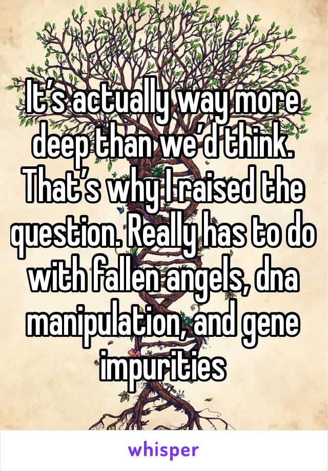 It’s actually way more deep than we’d think. That’s why I raised the question. Really has to do with fallen angels, dna manipulation, and gene impurities