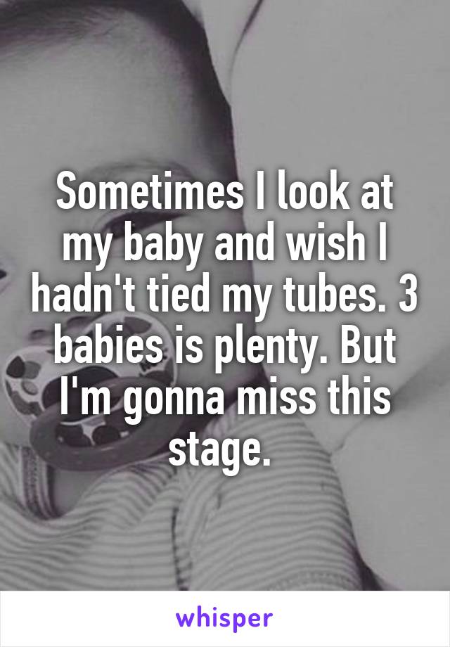 Sometimes I look at my baby and wish I hadn't tied my tubes. 3 babies is plenty. But I'm gonna miss this stage. 