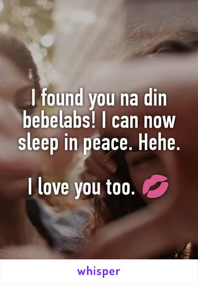 I found you na din bebelabs! I can now sleep in peace. Hehe.

I love you too. 💋