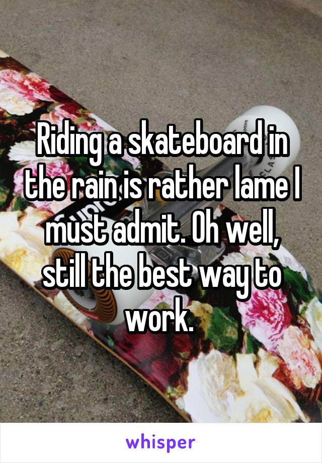 Riding a skateboard in the rain is rather lame I must admit. Oh well, still the best way to work. 