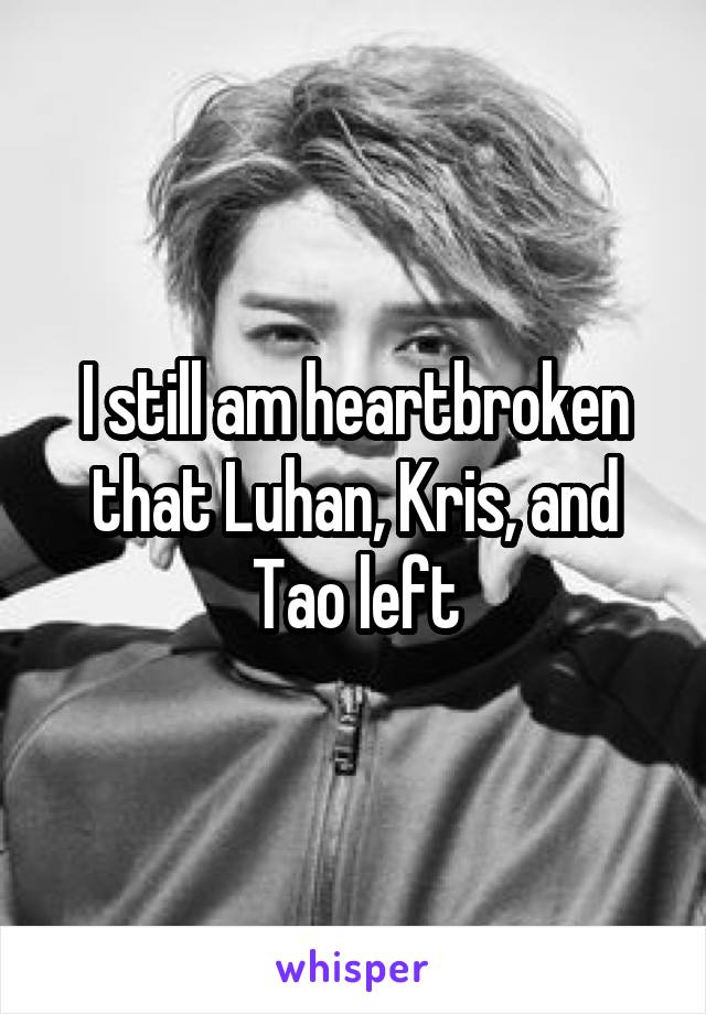 I still am heartbroken that Luhan, Kris, and Tao left