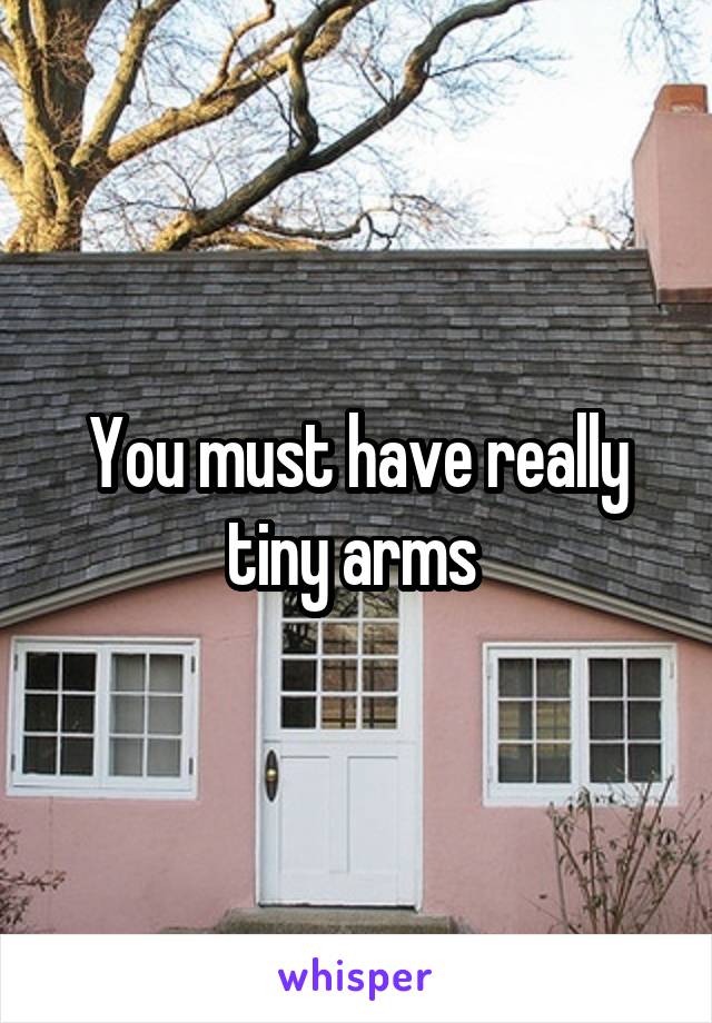 You must have really tiny arms 