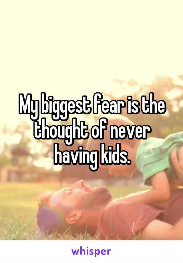 My biggest fear is the thought of never having kids.