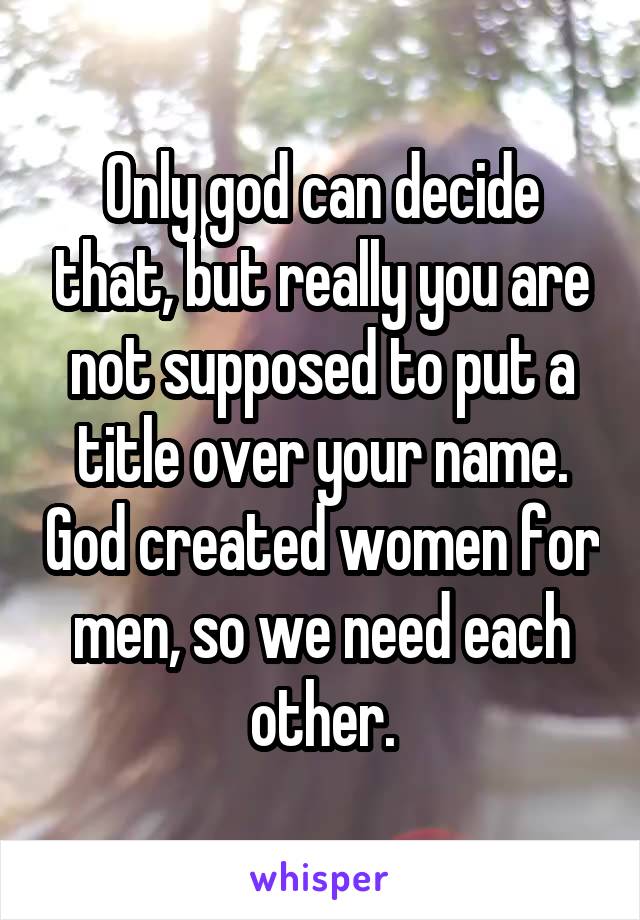 Only god can decide that, but really you are not supposed to put a title over your name. God created women for men, so we need each other.