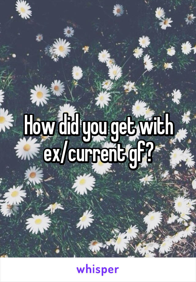 How did you get with ex/current gf?