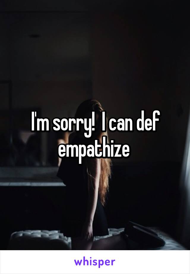 I'm sorry!  I can def empathize 