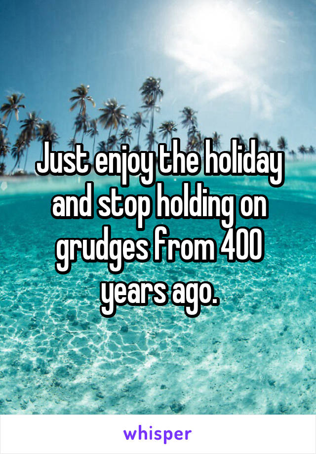 Just enjoy the holiday and stop holding on grudges from 400 years ago.