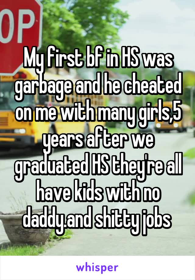 My first bf in HS was garbage and he cheated on me with many girls,5 years after we graduated HS they're all have kids with no daddy.and shitty jobs 