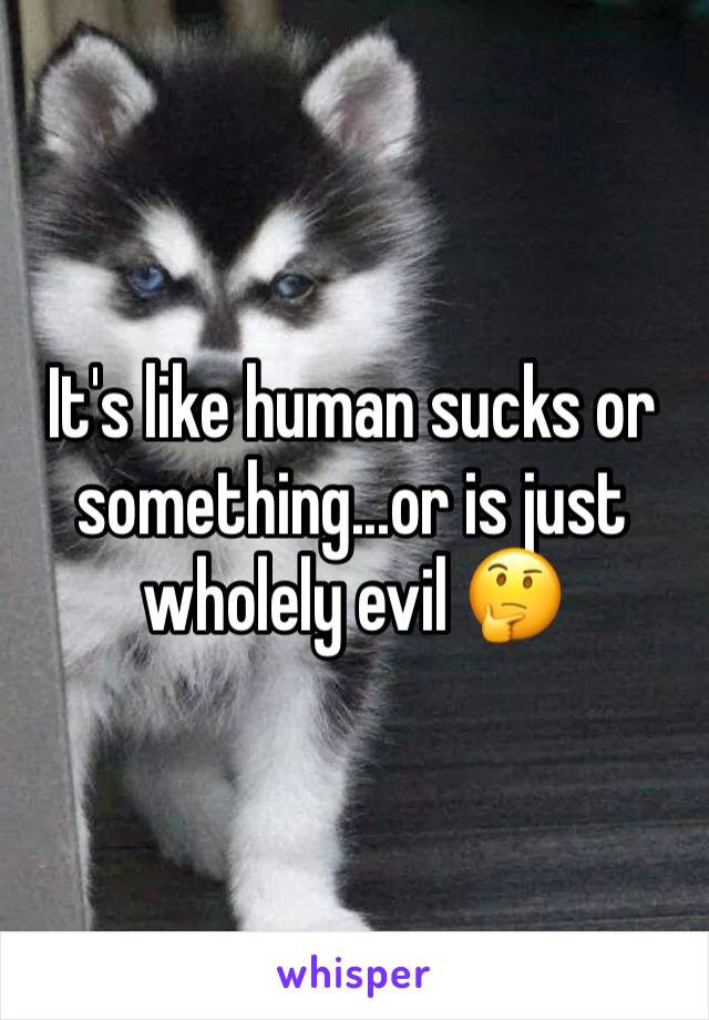 It's like human sucks or something...or is just wholely evil 🤔