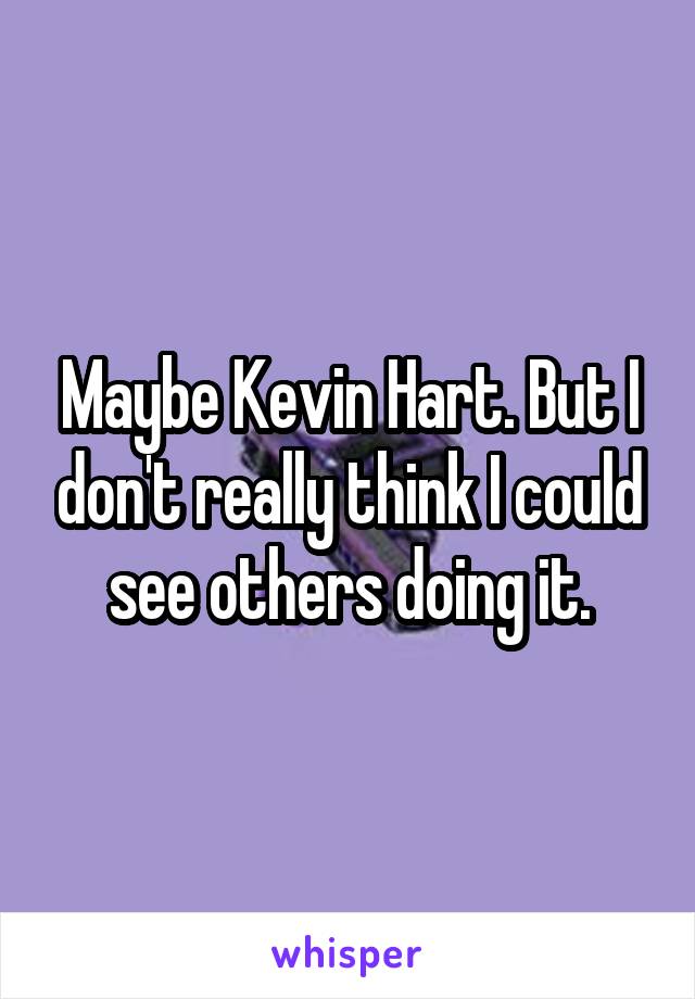 Maybe Kevin Hart. But I don't really think I could see others doing it.