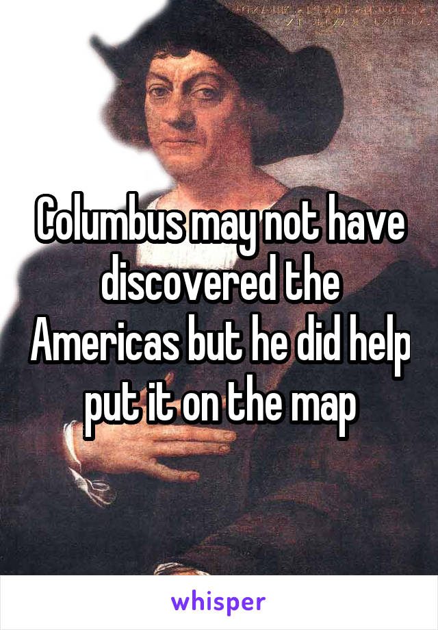 Columbus may not have discovered the Americas but he did help put it on the map