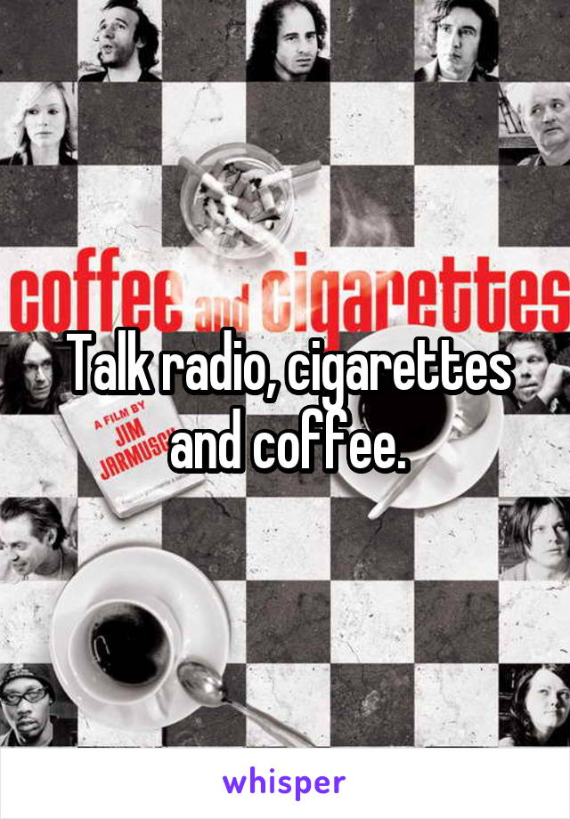 Talk radio, cigarettes and coffee.