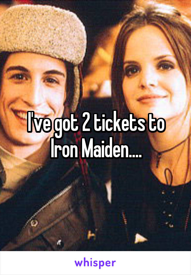 I've got 2 tickets to Iron Maiden....