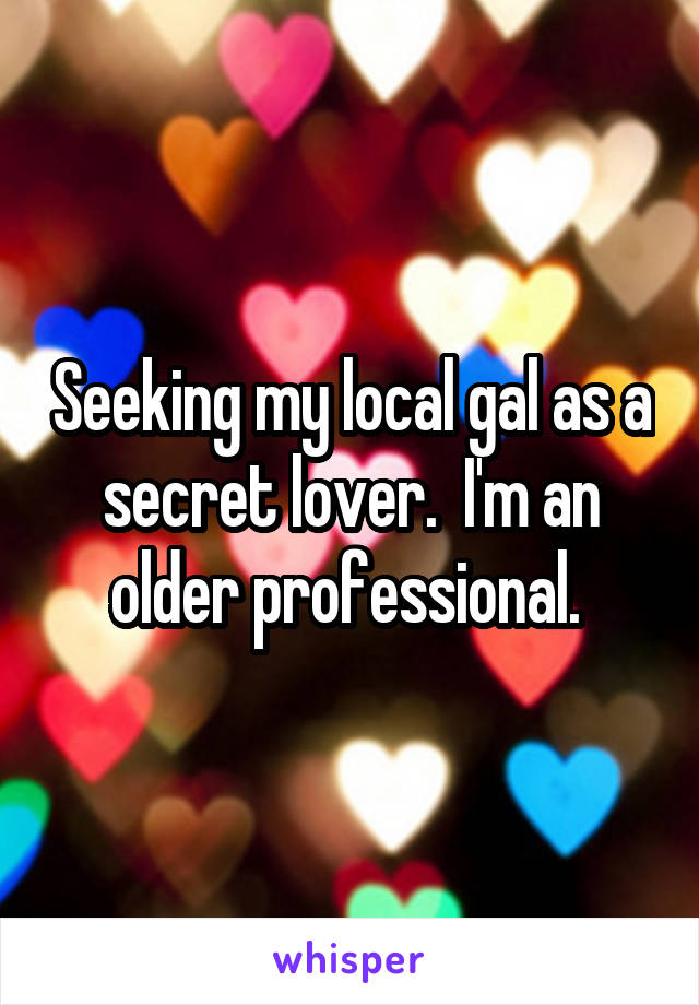 Seeking my local gal as a secret lover.  I'm an older professional. 