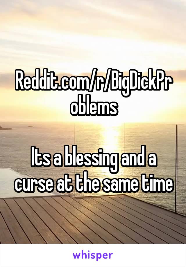 Reddit.com/r/BigDickProblems

Its a blessing and a curse at the same time