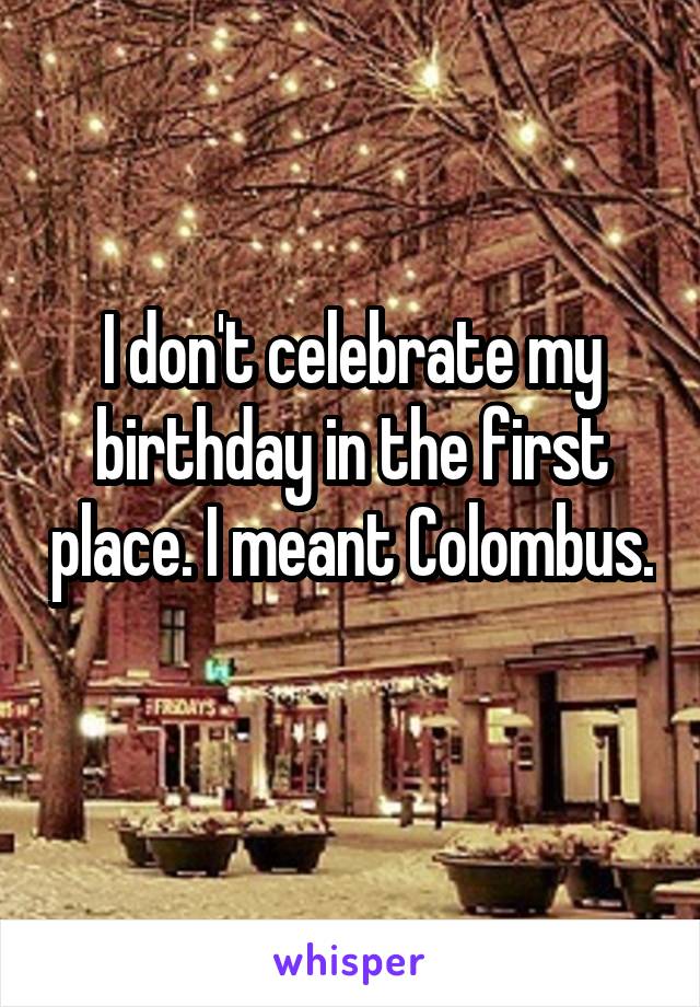 I don't celebrate my birthday in the first place. I meant Colombus. 